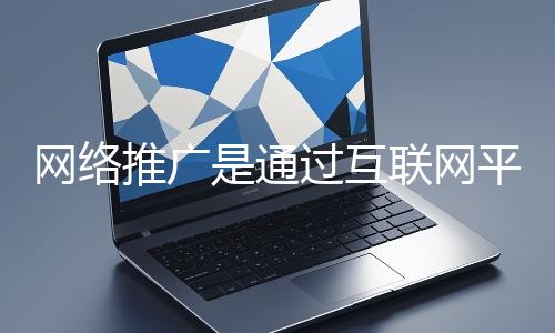 網(wǎng)絡(luò)推廣是通過(guò)互聯(lián)網(wǎng)平臺(tái)與技術(shù)手段提升品牌知名度、吸引目標(biāo)用戶并推動(dòng)業(yè)務(wù)增長(zhǎng)的營(yíng)銷(xiāo)方式